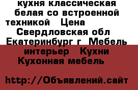 кухня классическая белая со встроенной техникой › Цена ­ 200 000 - Свердловская обл., Екатеринбург г. Мебель, интерьер » Кухни. Кухонная мебель   